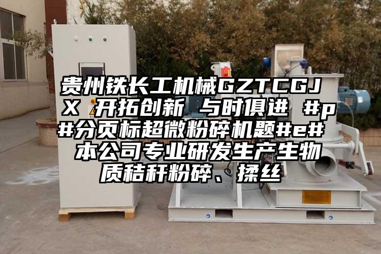 貴州鐵長工機械GZTCGJX 開拓創新 與時俱進 #p#分頁標超微黄瓜视频黄色免费下载題#e# 本公司專業研發生產生物質秸稈粉碎、揉絲